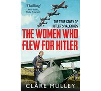 The Women Who Flew for Hitler : The True Story of Hitler's Valkyries