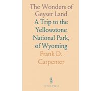 The Wonders of Geyser Land: A Trip to the Yellowstone National Park, of Wyoming
