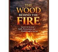 THE WOOD BEHIND THE FIRE: Discover the Secrets of Faith, Perseverance, and Breakthrough in Your Life.