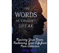 The Word He Couldn't Speak: Rewiring Your Brain, Reclaiming Your Life from Porn Addiction