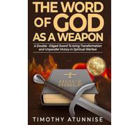 The Word of God as a Weapon: A Double-Edged Sword to Bring Transformation and Unparallel Victory in Spiritual Warfare (Weapons of Spiritual Warfare)