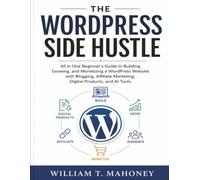 The Wordpress Side Hustle: All in One Beginner’s Guide to Building, Growing, and Monetizing a WordPress Website with Blogging, Affiliate Marketing, Digital Products, and AI Tools