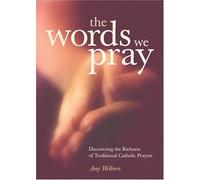 The Words We Pray: Discovering the Richness of Traditional Catholic Prayers