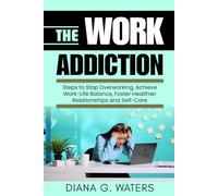 The Work Addiction: Steps to Stop Overworking, Achieve Work-Life Balance, Foster Healthier Relationships and Self-Care (Addictions and Recovery Series)