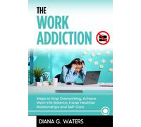 The Work Addiction: Steps to Stop Overworking, Achieve Work-Life Balance, Foster Healthier Relationships and Self-Care (Addictions Recovery Series)