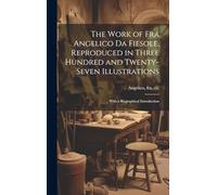 The Work of Fra Angelico da Fiesole, Reproduced in Three Hundred and Twenty-seven Illustrations; With a Biographical Introduction