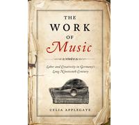 The Work of Music : Labor and Creativity in Germany's Long Nineteenth Century