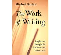 The Work Of Writing - Insights and Strategies for Academic and Professionals
