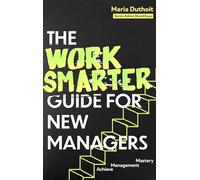 The Work Smarter Guide for New Managers : Achieve Management Mastery