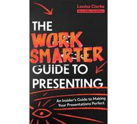 The Work Smarter Guide to Presenting : An Insider's Guide to Making Your Presentations Perfect