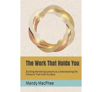 The Work That Holds You: Building Marketing Systems by Understanding the Patterns That Hold You Back
