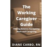The Working Caregiver Guide: Finding Balance Navigating Work and Caregiving