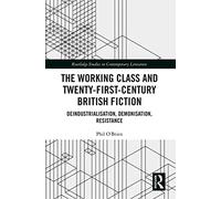 The Working Class and Twenty-First-Century British Fiction: Deindustrialisation, Demonisation, Resistance (Routledge Studies in Contemporary Literature)