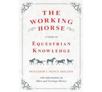 The Working Horse - A Guide on Equestrian Knowledge with Information on Shire and Carriage Horses