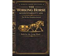 The Working Horse Accountability Log: A 90-Day Discipline Journal for Individuals Who Carry the Load and Finish the Job