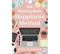 The Working Mom Happiness Method : Your Guide to Creating Balance, Maintaining Healthy Habits, and Thriving in Your Career