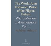 The Works John Robinson, Pastor of the Pilgrim Fathers: With a Memoir and Annotations