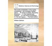 The Works of Aristotle, in Four Parts. Containing I. His Complete Master-Piece; ... to Which Is Added, the Family Physician, ... II. His Experienced ... IV. His Last Legacy; ... the Best Edition.