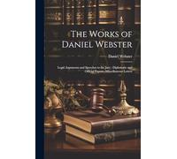The Works of Daniel Webster: Legal Arguments and Speeches to the Jury; Diplomatic and Official Papers; Miscellaneous Letters