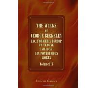 The Works of George Berkeley, D.D.; Formerly Bishop of Cloyne Including His Posthumous Works