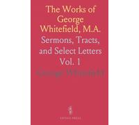 The Works of George Whitefield, M.A.: Sermons, Tracts, and Select Letters
