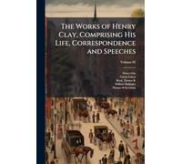The Works of Henry Clay, Comprising His Life, Correspondence and Speeches