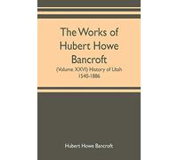 The works of Hubert Howe Bancroft (Volume XXVI) History of Utah, 1540-1886
