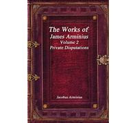 The Works of Jacobus Arminius Volume 2 - Private Disputations