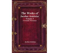 The Works of Jacobus Arminius Volume 3 - A Friendly Discussion