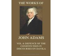 The Works of John Adams Vol. 6: Defence of the Constitution IV, Discourses on Davila (Annotated)