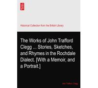 The Works of John Trafford Clegg ... Stories, Sketches, and Rhymes in the Rochdale Dialect. [With a Memoir, and a Portrait.]