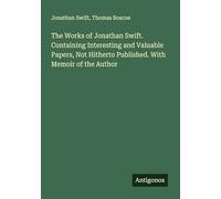 The Works of Jonathan Swift. Containing Interesting and Valuable Papers, Not Hitherto Published. With Memoir of the Author