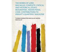 The Works of Lord Macaulay, Complete: Critical and Historical Essays. Biographies. Indian Penal Code. Contributions to Knight's Quarterly Magazine: 1
