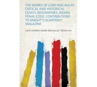 The Works of Lord Macaulay: Critical and Historical Essays. Biographies. Indian Penal Code. Contributions to Knight's Quarterly Magazine: 1