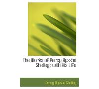 The Works of Percy Bysshe Shelley : with His Life