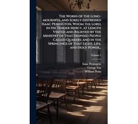 The Works of the Long-mournful and Sorely-distressed Isaac Penington, Whom the Lord, in His Tender Mercy, at Length Visited and Relieved by the ... of That Light, Life, and Holy Power...