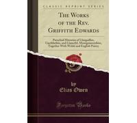 The Works of the Rev. Griffith Edwards: Parochial Histories of Llangadfan, Garthbeibio, and Llanerfyl, Montgomeryshire, Together With Welsh and English Poetry (Classic Reprint)