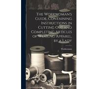 The Workwoman's Guide, Containing Instructions in Cutting Out and Completing Articles of Wearing Apparel, by a Lady