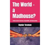 The World - a Madhouse?: A Wake-Up Call for Awareness, Responsibility, and Universal Ethics
