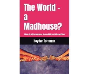 The World - a Madhouse?: A Wake-Up Call for Awareness, Responsibility, and Universal Ethics