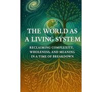 The World as a Living System: Reclaiming Complexity, Wholeness, and Meaning in a Time of Breakdown (The Living Pattern Series)