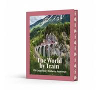 The World by Train : 100 Legendary Railway Journeys