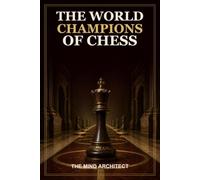 The World Champions of Chess: The Players, Ideas, and Legacies That Defined Every Era (The Mind Architect Mastery Series)