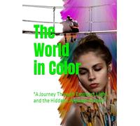 The World in Color: "A Journey Through Emotion, Light, and the Hidden Language of Color"