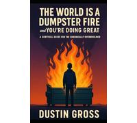 The World Is a Dumpster Fire and You’re Doing Great: A Survival Guide for the Chronically Overwhelmed