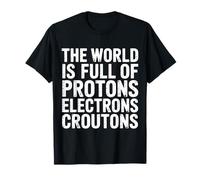 The World is Full of Protons Electrons Croutons - T-Shirt