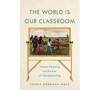 The World Is Our Classroom: Extreme Parenting and the Rise of Worldschooling: 8 (Critical Perspectives on Youth)