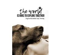 The World Is Ours To Explore Together Dog Lovers Bucket List Journal: The World Is Ours To Explore Together Dog Lovers Bucket List Journal