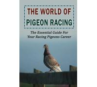 The World Of Pigeon Racing: The Essential Guide For Your Racing Pigeons Career