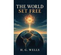 The World Set Free: A Prophetic Science-Fiction Novel of Atomic War, Global Crisis, and World Government